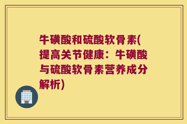 牛磺酸和硫酸软骨素(提高关节健康：牛磺酸与硫酸软骨素营养成分解析)