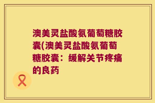 澳美灵盐酸氨葡萄糖胶囊(澳美灵盐酸氨葡萄糖胶囊:缓解关节的良药 澳美灵盐酸氨葡萄糖胶囊(澳美灵盐酸氨葡萄糖胶囊:缓解关节的良药