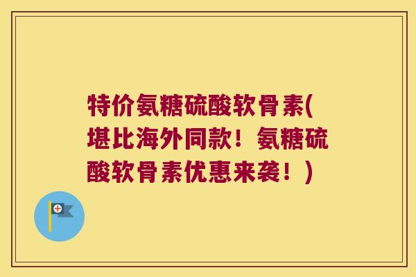 特价氨糖硫酸软骨素(堪比海外同款!氨糖硫酸软骨素优惠来袭!) 特价氨糖硫酸软骨素(堪比海外同款!氨糖硫酸软骨素优惠来袭!)