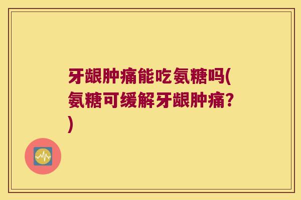 牙龈肿痛能吃氨糖吗(氨糖可缓解牙龈肿痛？)