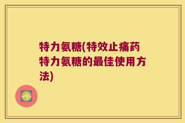 特力氨糖(特效药特力氨糖的佳使用方法) 特力氨糖(特效药特力氨糖的佳使用方法)