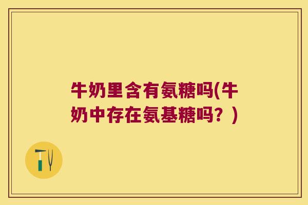 牛奶里含有氨糖吗(牛奶中存在氨基糖吗？)