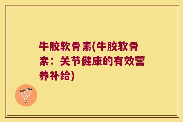 牛胶软骨素(牛胶软骨素：关节健康的有效营养补给)