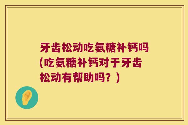 牙齿松动吃氨糖补钙吗(吃氨糖补钙对于牙齿松动有帮助吗？)