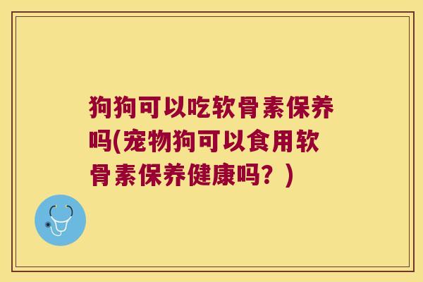 狗狗可以吃软骨素保养吗(宠物狗可以食用软骨素保养健康吗?) 狗狗可以吃软骨素保养吗(宠物狗可以食用软骨素保养健康吗?)