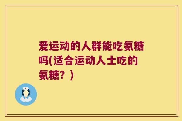 爱运动的人群能吃氨糖吗(适合运动人士吃的氨糖?) 爱运动的人群能吃氨糖吗(适合运动人士吃的氨糖?)