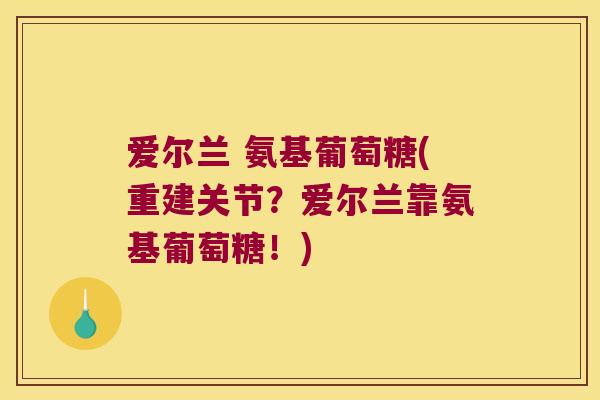 爱尔兰 氨基葡萄糖(重建关节?爱尔兰靠氨基葡萄糖!) 爱尔兰 氨基葡萄糖(重建关节?爱尔兰靠氨基葡萄糖!)