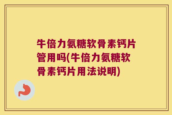 牛倍力氨糖软骨素钙片管用吗(牛倍力氨糖软骨素钙片用法说明) 牛倍力氨糖软骨素钙片管用吗(牛倍力氨糖软骨素钙片用法说明)