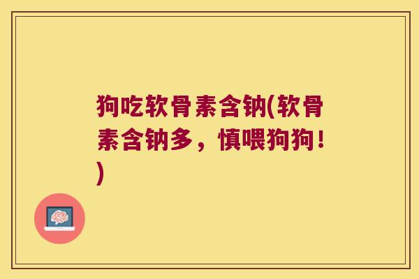 狗吃软骨素含钠(软骨素含钠多,慎喂狗狗!) 狗吃软骨素含钠(软骨素含钠多,慎喂狗狗!)