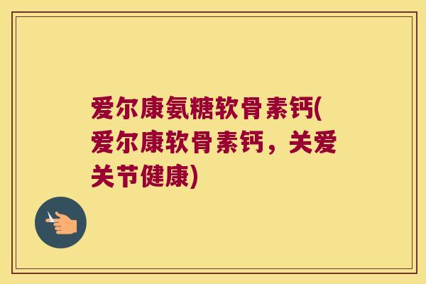 爱尔康氨糖软骨素钙(爱尔康软骨素钙,关爱关节健康) 爱尔康氨糖软骨素钙(爱尔康软骨素钙,关爱关节健康)