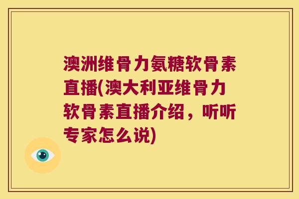 澳洲维骨力氨糖软骨素直播(澳大利亚维骨力软骨素直播介绍，听听专家怎么说)