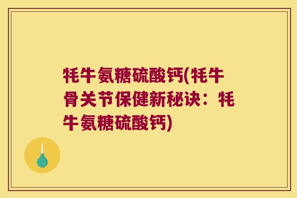 牦牛氨糖硫酸钙(牦牛骨关节保健新秘诀：牦牛氨糖硫酸钙)