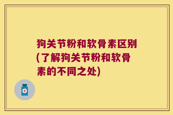 狗关节粉和软骨素区别(了解狗关节粉和软骨素的不同之处) 狗关节粉和软骨素区别(了解狗关节粉和软骨素的不同之处)