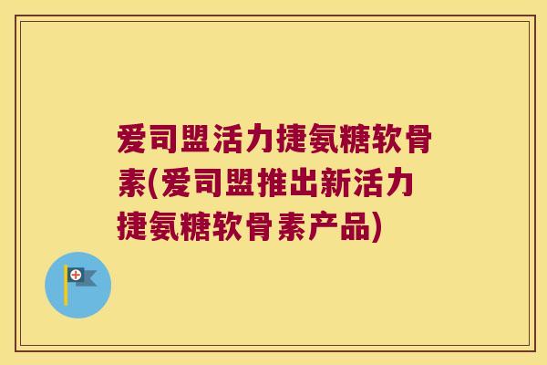 爱司盟活力捷氨糖软骨素(爱司盟推出新活力捷氨糖软骨素产品) 爱司盟活力捷氨糖软骨素(爱司盟推出新活力捷氨糖软骨素产品)