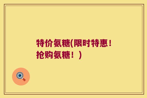 特价氨糖(限时特惠!抢购氨糖!) 特价氨糖(限时特惠!抢购氨糖!)