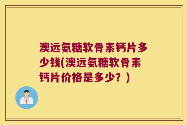 澳远氨糖软骨素钙片多少钱(澳远氨糖软骨素钙片价格是多少?) 澳远氨糖软骨素钙片多少钱(澳远氨糖软骨素钙片价格是多少?)