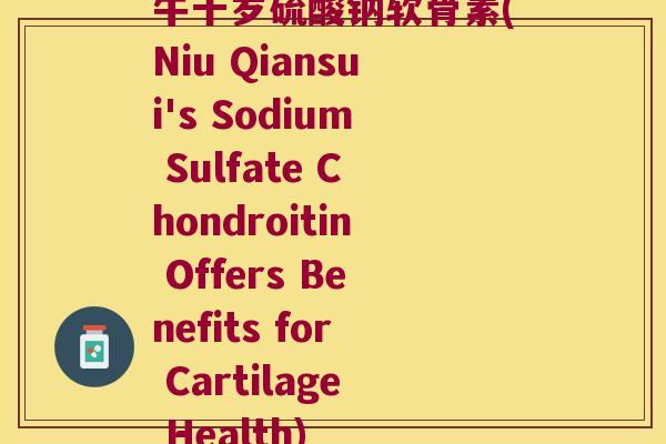 牛千岁硫酸钠软骨素(Niu Qiansui's Sodium Sulfate Chondroitin Offers Benefits for Cartilage Health)