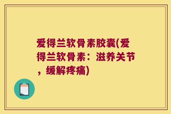 爱得兰软骨素胶囊(爱得兰软骨素：滋养关节，缓解)