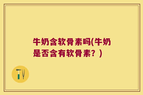 牛奶含软骨素吗(牛奶是否含有软骨素？)
