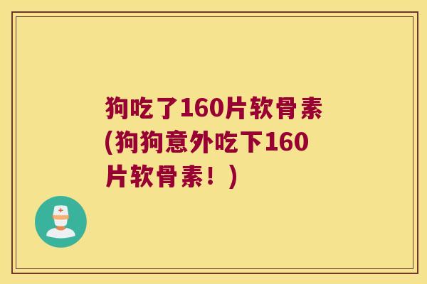 狗吃了160片软骨素(狗狗意外吃下160片软骨素！)