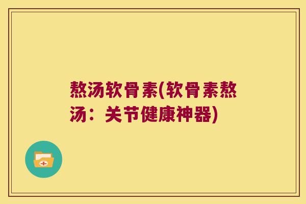 熬汤软骨素(软骨素熬汤:关节健康神器) 熬汤软骨素(软骨素熬汤:关节健康神器)