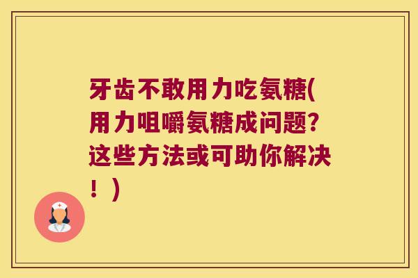 牙齿不敢用力吃氨糖(用力咀嚼氨糖成问题?这些方法或可助你解决!) 牙齿不敢用力吃氨糖(用力咀嚼氨糖成问题?这些方法或可助你解决!)