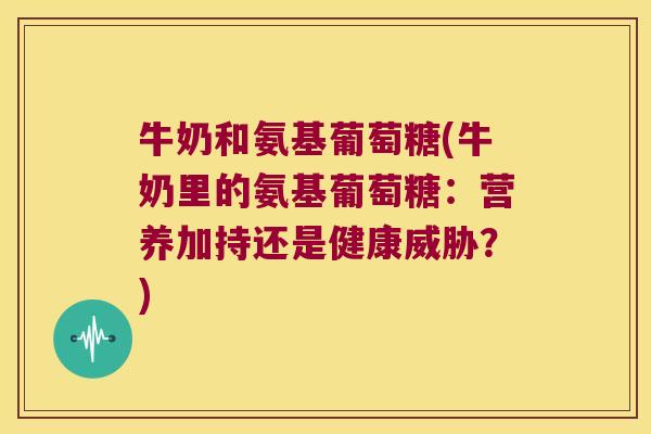 牛奶和氨基葡萄糖(牛奶里的氨基葡萄糖：营养加持还是健康威胁？)