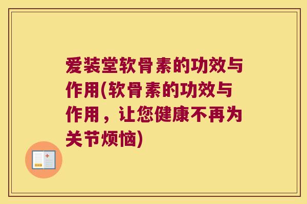 爱装堂软骨素的功效与作用(软骨素的功效与作用,让您健康不再为关节烦恼) 爱装堂软骨素的功效与作用(软骨素的功效与作用,让您健康不再为关节烦恼)