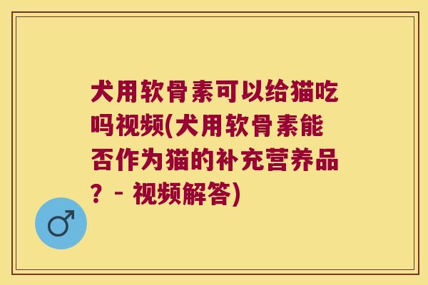 犬用软骨素可以给猫吃吗视频(犬用软骨素能否作为猫的补充营养品?- 视频解答) 犬用软骨素可以给猫吃吗视频(犬用软骨素能否作为猫的补充营养品?- 视频解答)
