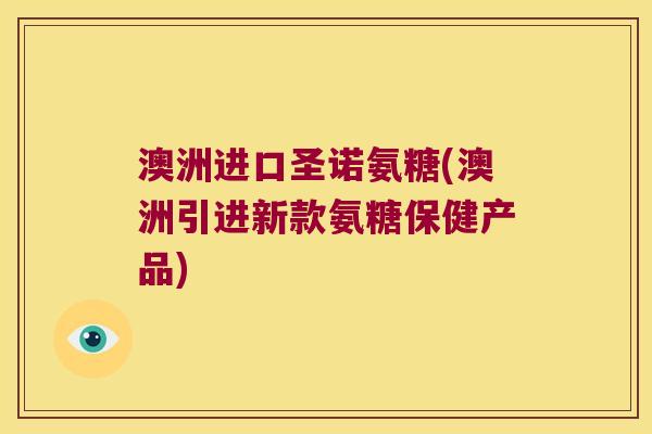 澳洲进口圣诺氨糖(澳洲引进新款氨糖保健产品)