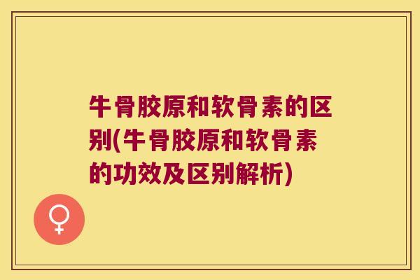 牛骨胶原和软骨素的区别(牛骨胶原和软骨素的功效及区别解析) 牛骨胶原和软骨素的区别(牛骨胶原和软骨素的功效及区别解析)