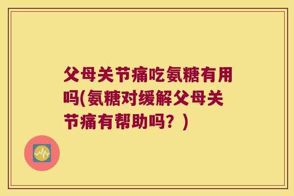 父母关节痛吃氨糖有用吗(氨糖对缓解父母关节痛有帮助吗？)