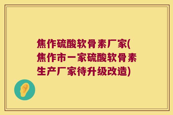焦作硫酸软骨素厂家(焦作市一家硫酸软骨素生产厂家待升级改造) 焦作硫酸软骨素厂家(焦作市一家硫酸软骨素生产厂家待升级改造)