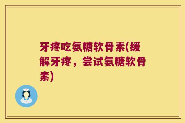 牙疼吃氨糖软骨素(缓解牙疼,尝试氨糖软骨素) 牙疼吃氨糖软骨素(缓解牙疼,尝试氨糖软骨素)