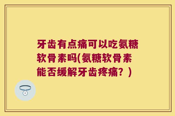 牙齿有点痛可以吃氨糖软骨素吗(氨糖软骨素能否缓解牙齿?) 牙齿有点痛可以吃氨糖软骨素吗(氨糖软骨素能否缓解牙齿?)