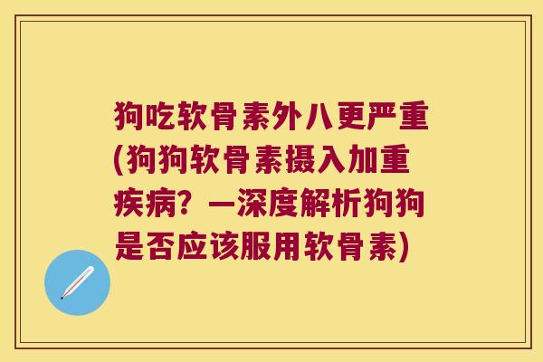 狗吃软骨素外八更严重(狗狗软骨素摄入加重?—深度解析狗狗是否应该服用软骨素) 狗吃软骨素外八更严重(狗狗软骨素摄入加重?—深度解析狗狗是否应该服用软骨素)