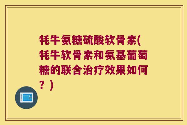 牦牛氨糖硫酸软骨素(牦牛软骨素和氨基葡萄糖的联合效果如何?) 牦牛氨糖硫酸软骨素(牦牛软骨素和氨基葡萄糖的联合效果如何?)