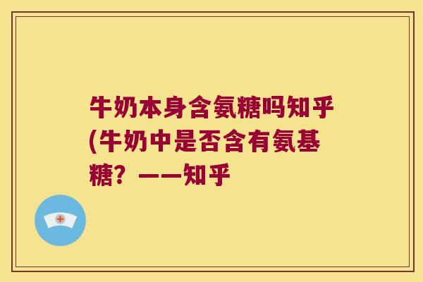 牛奶本身含氨糖吗知乎(牛奶中是否含有氨基糖?——知乎 牛奶本身含氨糖吗知乎(牛奶中是否含有氨基糖?——知乎