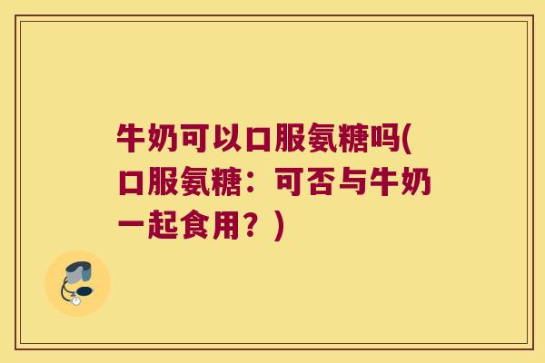 牛奶可以口服氨糖吗(口服氨糖:可否与牛奶一起食用?) 牛奶可以口服氨糖吗(口服氨糖:可否与牛奶一起食用?)