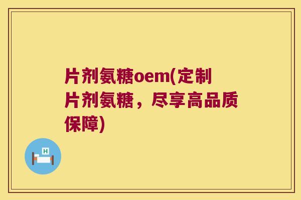 片剂氨糖oem(定制片剂氨糖,尽享高品质保障) 片剂氨糖oem(定制片剂氨糖,尽享高品质保障)