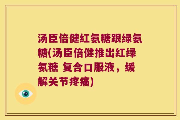 汤臣倍健红氨糖跟绿氨糖(汤臣倍健推出红绿氨糖 复合口服液，缓解关节)