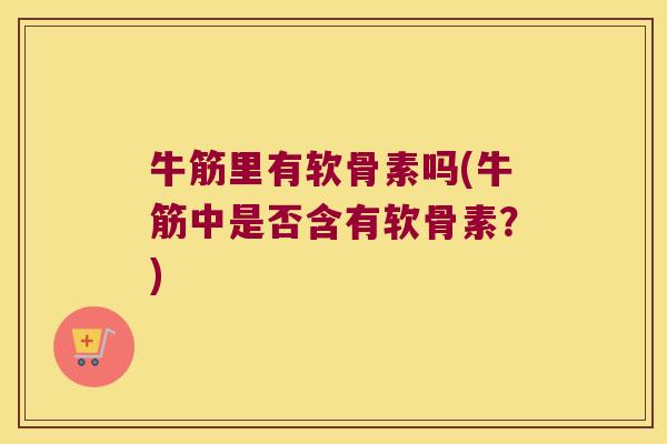 牛筋里有软骨素吗(牛筋中是否含有软骨素?) 牛筋里有软骨素吗(牛筋中是否含有软骨素?)