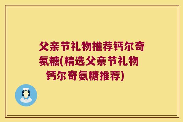 父亲节礼物推荐钙尔奇氨糖(精选父亲节礼物 钙尔奇氨糖推荐) 父亲节礼物推荐钙尔奇氨糖(精选父亲节礼物 钙尔奇氨糖推荐)
