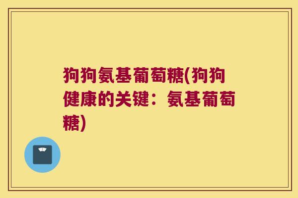 狗狗氨基葡萄糖(狗狗健康的关键:氨基葡萄糖) 狗狗氨基葡萄糖(狗狗健康的关键:氨基葡萄糖)