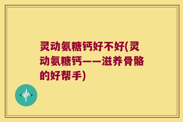 灵动氨糖钙好不好(灵动氨糖钙——滋养骨骼的好帮手) 灵动氨糖钙好不好(灵动氨糖钙——滋养骨骼的好帮手)