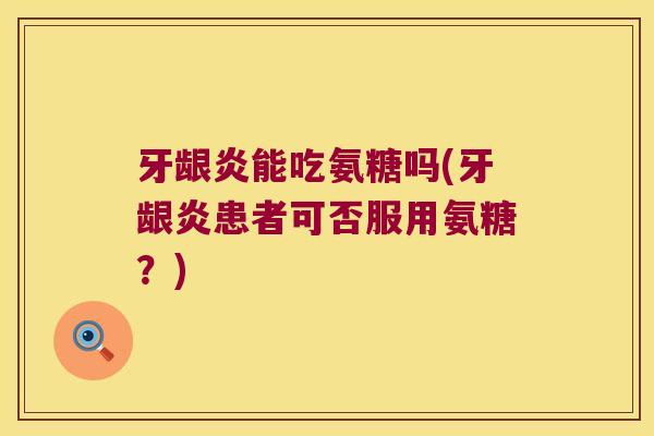 牙龈炎能吃氨糖吗(牙龈炎患者可否服用氨糖?) 牙龈炎能吃氨糖吗(牙龈炎患者可否服用氨糖?)