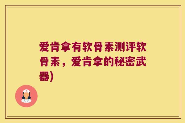 爱肯拿有软骨素测评软骨素,爱肯拿的秘密武器) 爱肯拿有软骨素测评软骨素,爱肯拿的秘密武器)