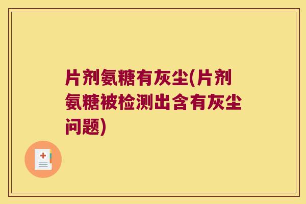 片剂氨糖有灰尘(片剂氨糖被检测出含有灰尘问题) 片剂氨糖有灰尘(片剂氨糖被检测出含有灰尘问题)