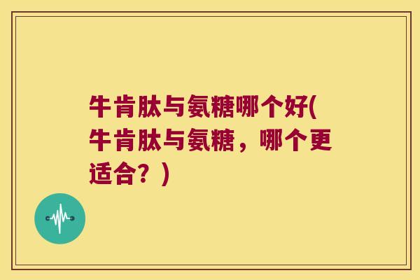 牛肯肽与氨糖哪个好(牛肯肽与氨糖,哪个更适合?) 牛肯肽与氨糖哪个好(牛肯肽与氨糖,哪个更适合?)