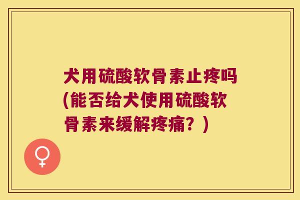 犬用硫酸软骨素止疼吗(能否给犬使用硫酸软骨素来缓解？)